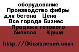 оборудование Производство фибры для бетона › Цена ­ 100 - Все города Бизнес » Продажа готового бизнеса   . Крым